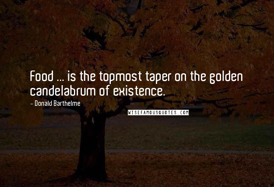 Donald Barthelme Quotes: Food ... is the topmost taper on the golden candelabrum of existence.