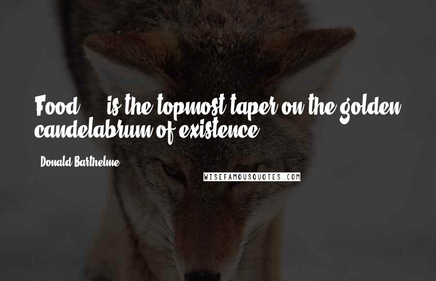 Donald Barthelme Quotes: Food ... is the topmost taper on the golden candelabrum of existence.