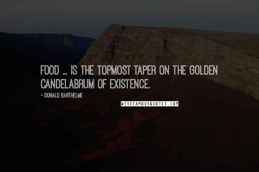 Donald Barthelme Quotes: Food ... is the topmost taper on the golden candelabrum of existence.