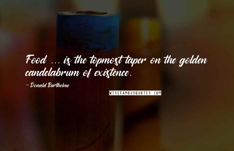 Donald Barthelme Quotes: Food ... is the topmost taper on the golden candelabrum of existence.