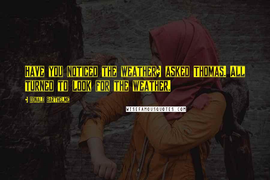 Donald Barthelme Quotes: Have you noticed the weather? asked Thomas. All turned to look for the weather.