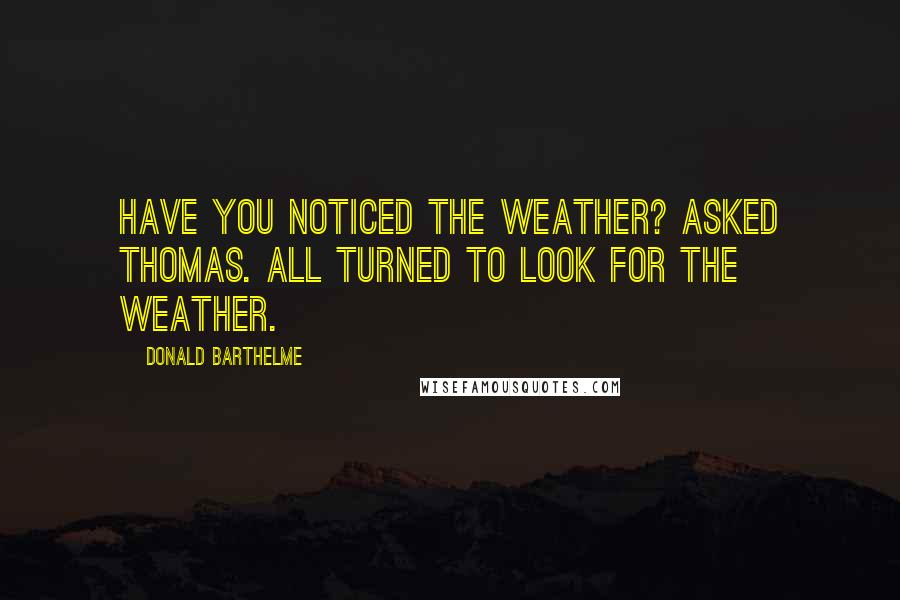 Donald Barthelme Quotes: Have you noticed the weather? asked Thomas. All turned to look for the weather.