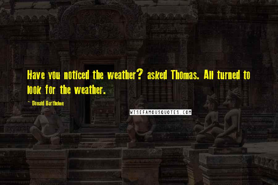 Donald Barthelme Quotes: Have you noticed the weather? asked Thomas. All turned to look for the weather.