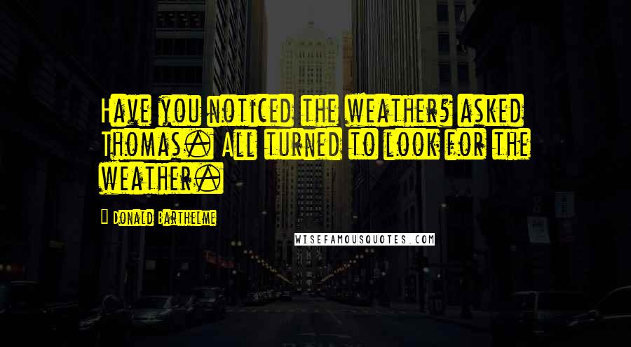 Donald Barthelme Quotes: Have you noticed the weather? asked Thomas. All turned to look for the weather.