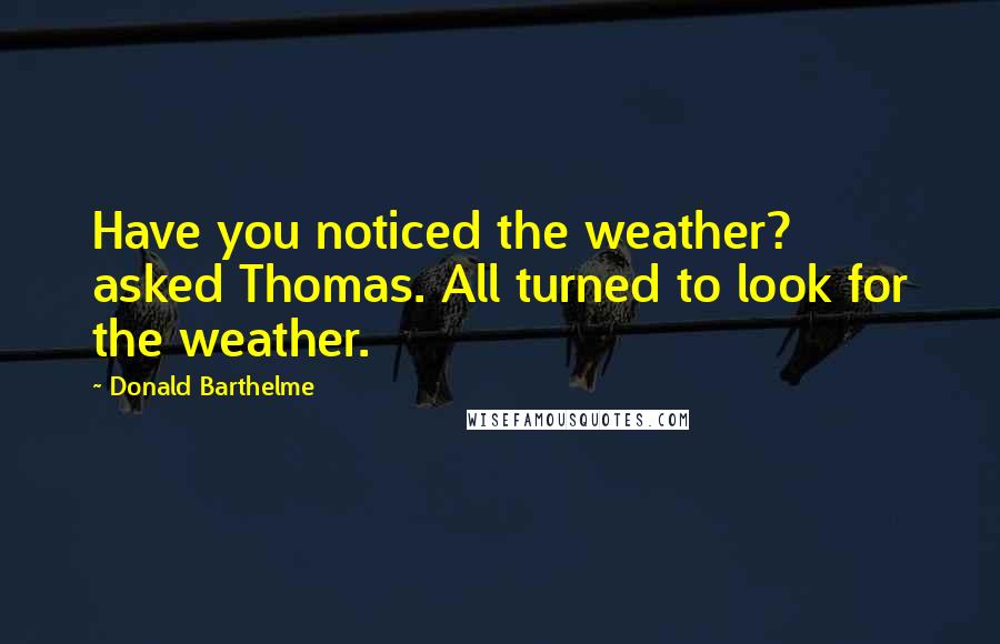 Donald Barthelme Quotes: Have you noticed the weather? asked Thomas. All turned to look for the weather.