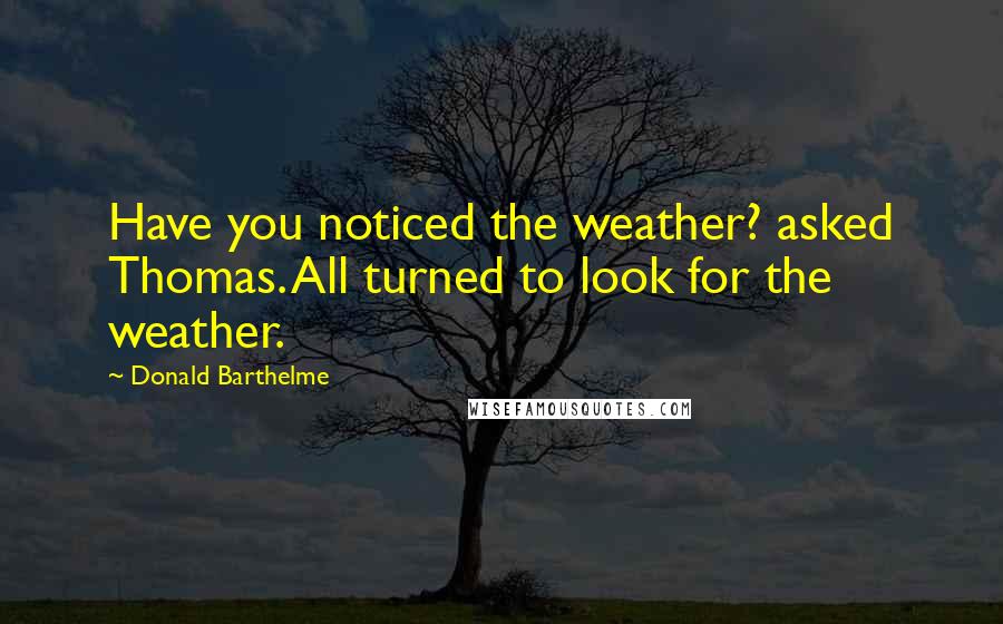 Donald Barthelme Quotes: Have you noticed the weather? asked Thomas. All turned to look for the weather.