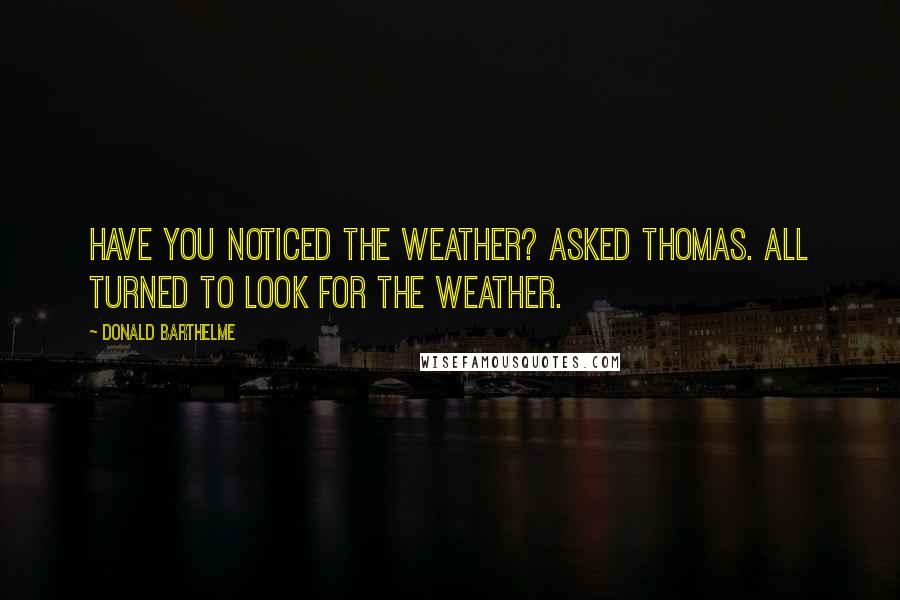 Donald Barthelme Quotes: Have you noticed the weather? asked Thomas. All turned to look for the weather.