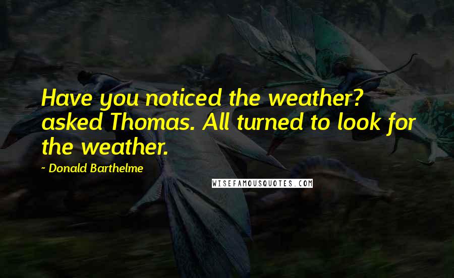 Donald Barthelme Quotes: Have you noticed the weather? asked Thomas. All turned to look for the weather.