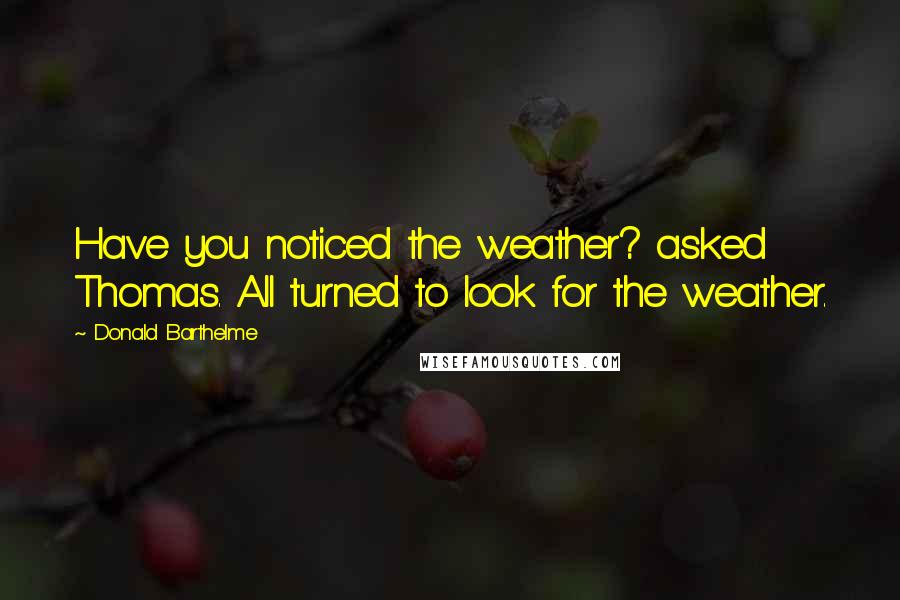 Donald Barthelme Quotes: Have you noticed the weather? asked Thomas. All turned to look for the weather.