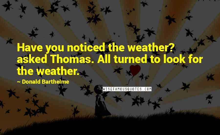 Donald Barthelme Quotes: Have you noticed the weather? asked Thomas. All turned to look for the weather.