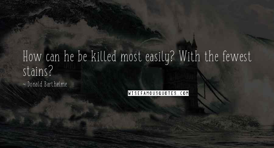 Donald Barthelme Quotes: How can he be killed most easily? With the fewest stains?