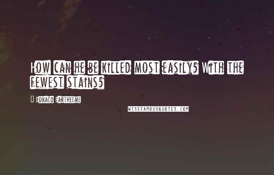 Donald Barthelme Quotes: How can he be killed most easily? With the fewest stains?