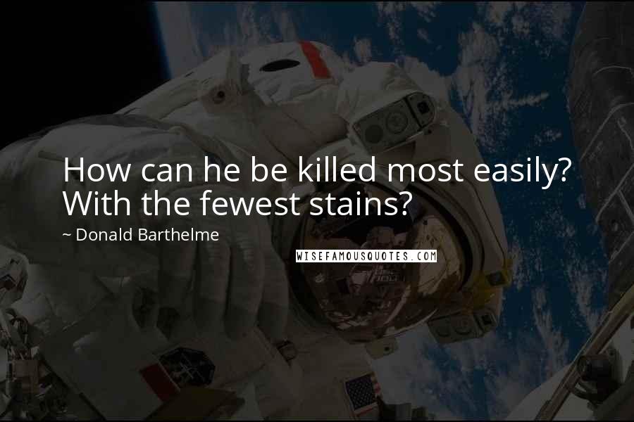 Donald Barthelme Quotes: How can he be killed most easily? With the fewest stains?