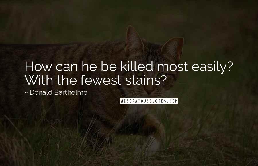 Donald Barthelme Quotes: How can he be killed most easily? With the fewest stains?