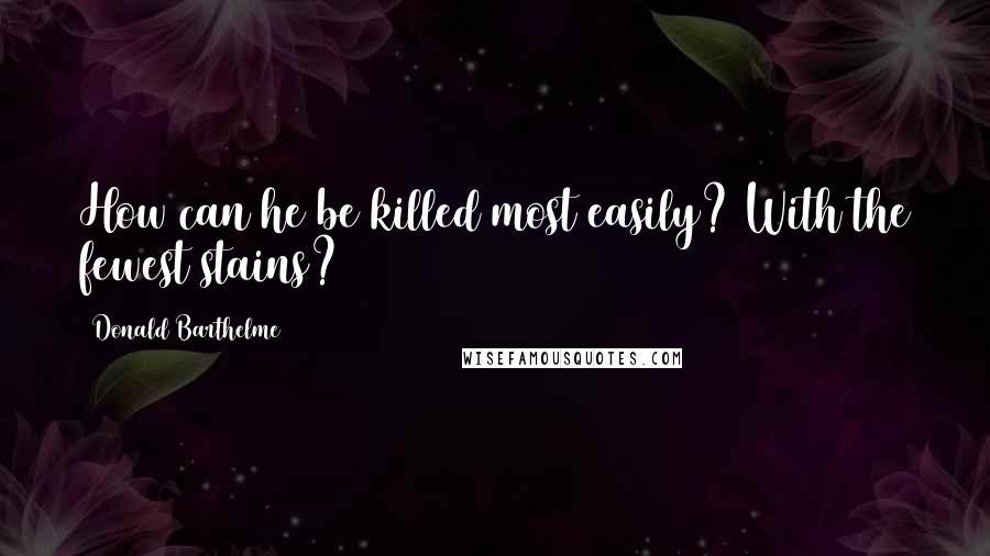 Donald Barthelme Quotes: How can he be killed most easily? With the fewest stains?