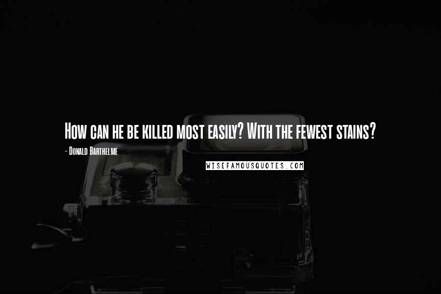 Donald Barthelme Quotes: How can he be killed most easily? With the fewest stains?