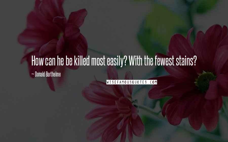 Donald Barthelme Quotes: How can he be killed most easily? With the fewest stains?