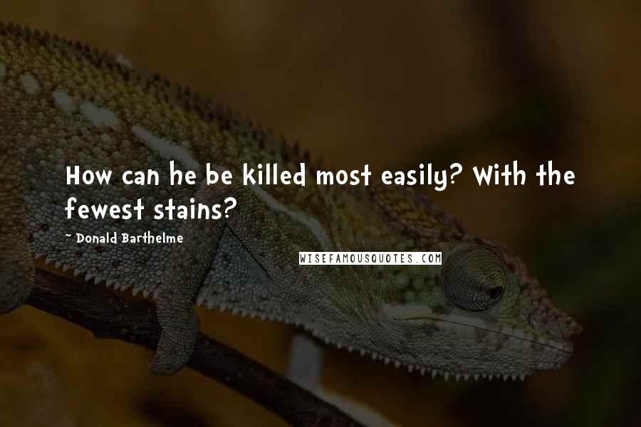 Donald Barthelme Quotes: How can he be killed most easily? With the fewest stains?