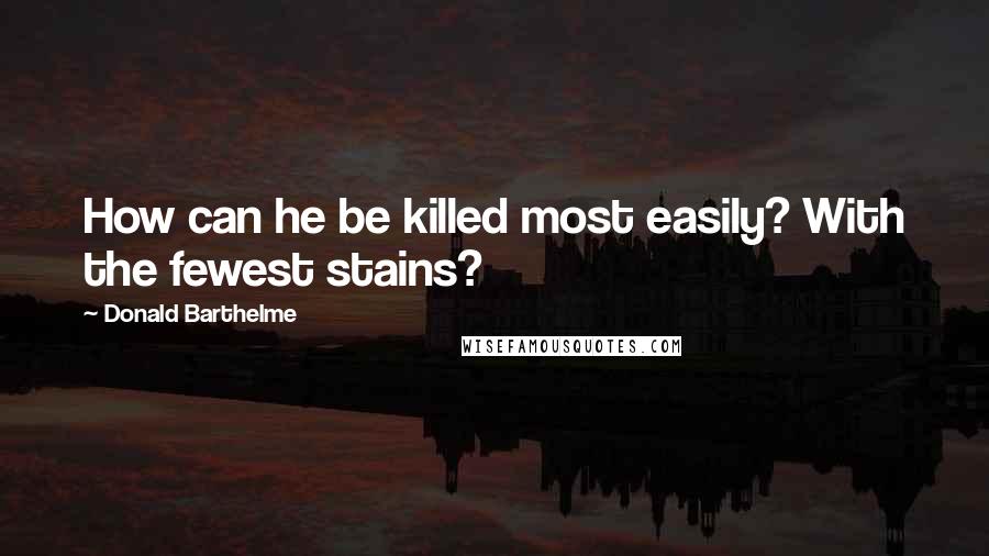 Donald Barthelme Quotes: How can he be killed most easily? With the fewest stains?