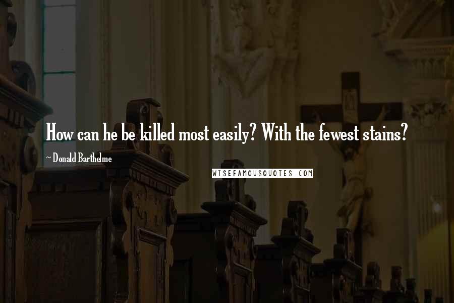 Donald Barthelme Quotes: How can he be killed most easily? With the fewest stains?
