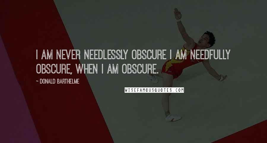 Donald Barthelme Quotes: I am never needlessly obscure I am needfully obscure, when I am obscure.