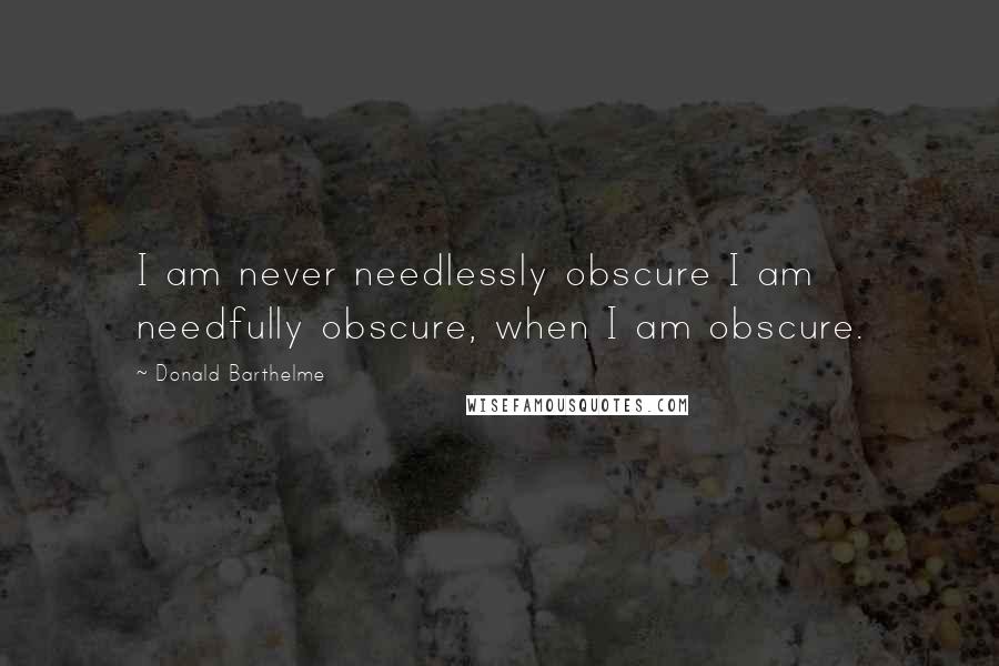 Donald Barthelme Quotes: I am never needlessly obscure I am needfully obscure, when I am obscure.