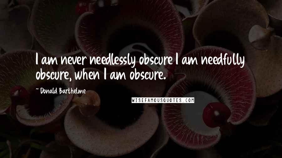 Donald Barthelme Quotes: I am never needlessly obscure I am needfully obscure, when I am obscure.