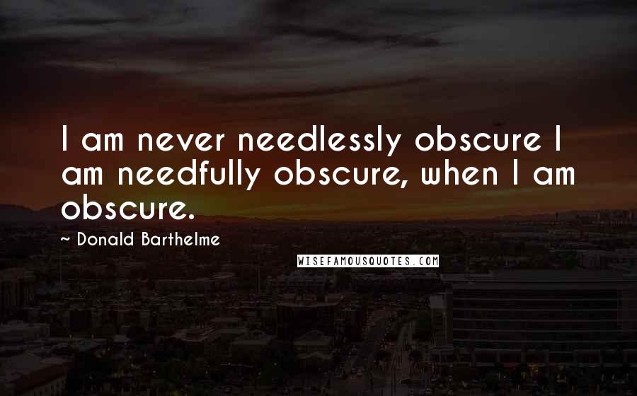 Donald Barthelme Quotes: I am never needlessly obscure I am needfully obscure, when I am obscure.