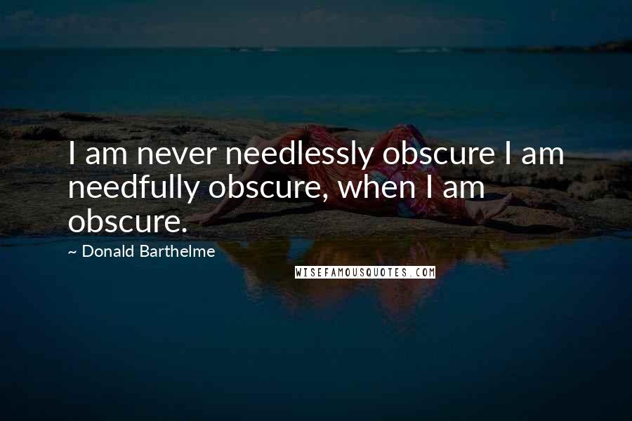 Donald Barthelme Quotes: I am never needlessly obscure I am needfully obscure, when I am obscure.