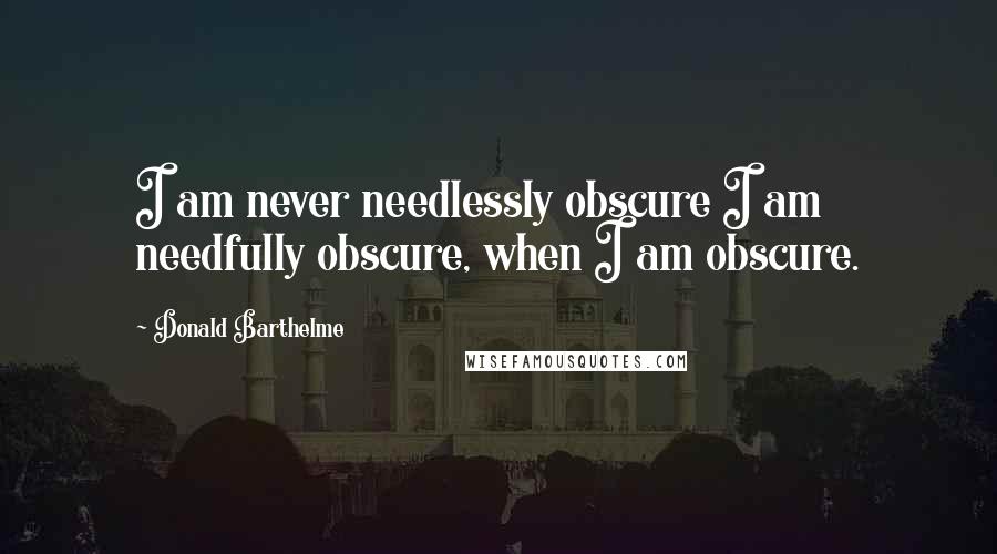 Donald Barthelme Quotes: I am never needlessly obscure I am needfully obscure, when I am obscure.