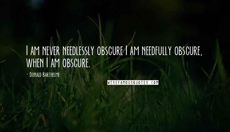 Donald Barthelme Quotes: I am never needlessly obscure I am needfully obscure, when I am obscure.