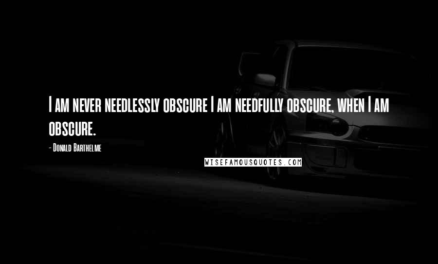 Donald Barthelme Quotes: I am never needlessly obscure I am needfully obscure, when I am obscure.