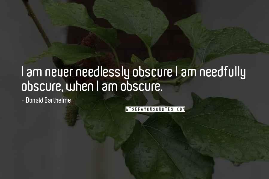 Donald Barthelme Quotes: I am never needlessly obscure I am needfully obscure, when I am obscure.