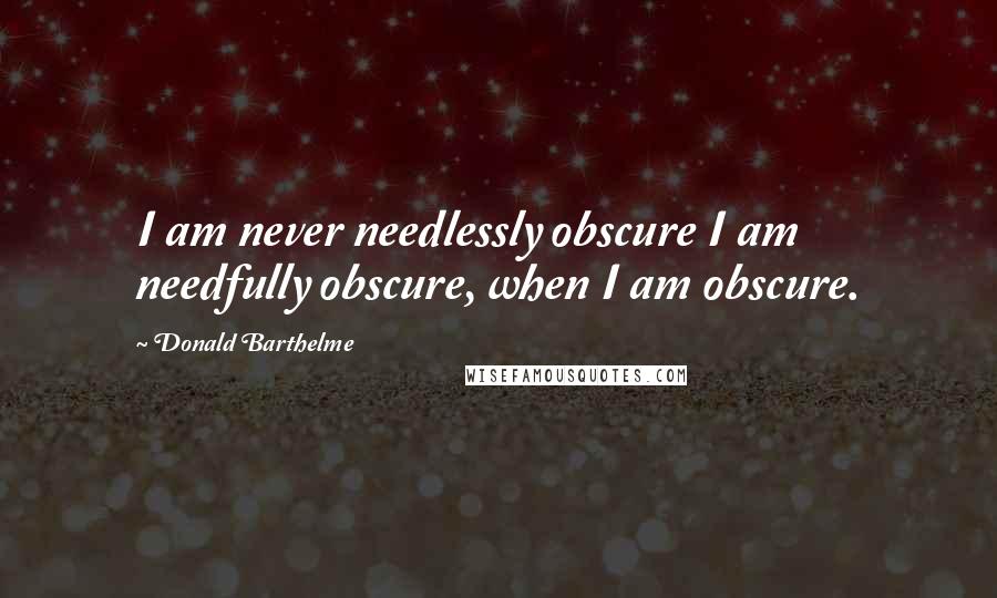 Donald Barthelme Quotes: I am never needlessly obscure I am needfully obscure, when I am obscure.