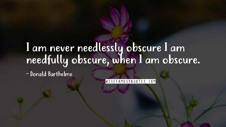 Donald Barthelme Quotes: I am never needlessly obscure I am needfully obscure, when I am obscure.