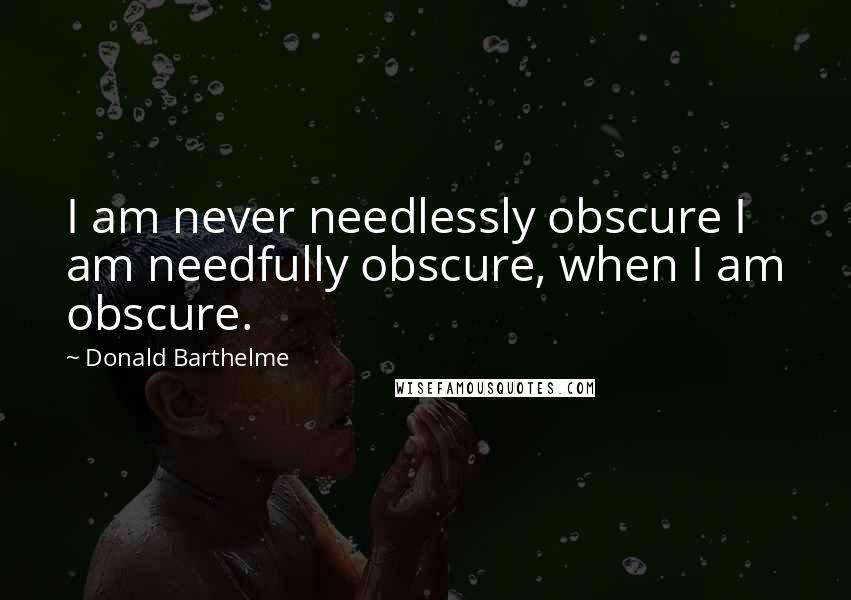 Donald Barthelme Quotes: I am never needlessly obscure I am needfully obscure, when I am obscure.