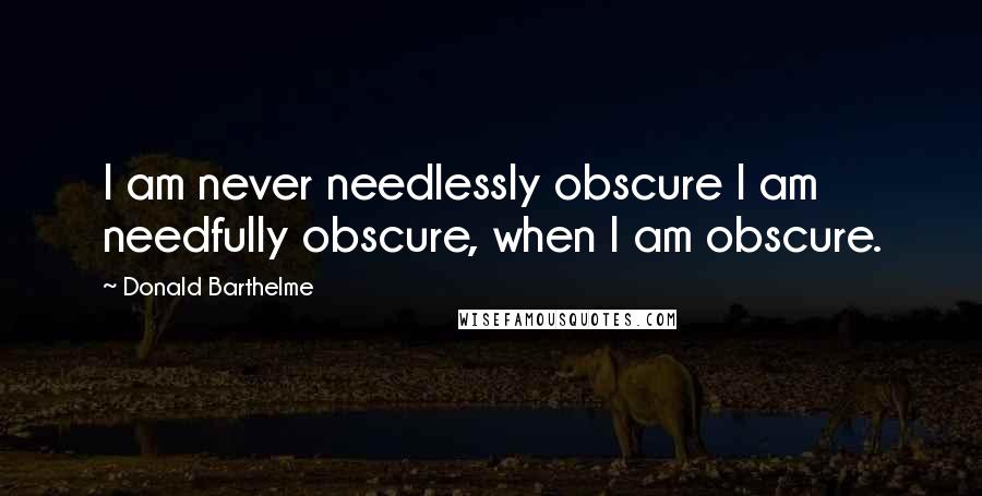 Donald Barthelme Quotes: I am never needlessly obscure I am needfully obscure, when I am obscure.