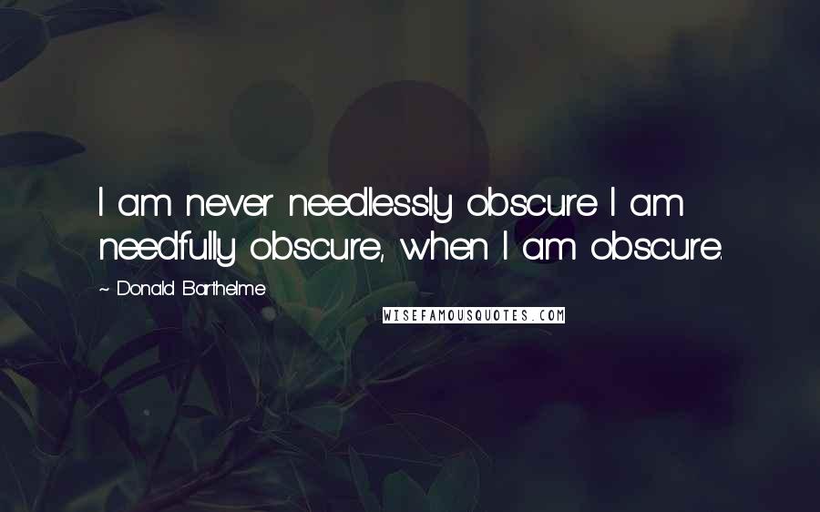 Donald Barthelme Quotes: I am never needlessly obscure I am needfully obscure, when I am obscure.