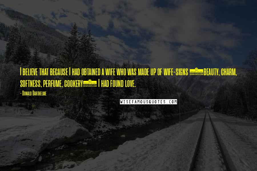 Donald Barthelme Quotes: I believe that because I had obtained a wife who was made up of wife-signs (beauty, charm, softness, perfume, cookery) I had found love.