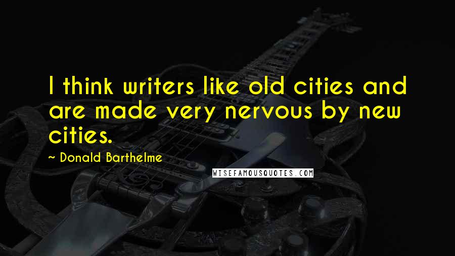 Donald Barthelme Quotes: I think writers like old cities and are made very nervous by new cities.