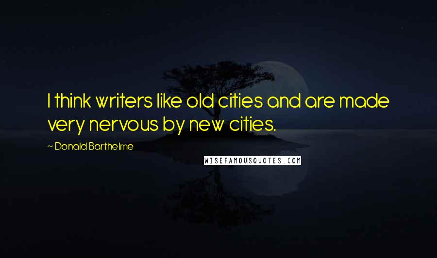 Donald Barthelme Quotes: I think writers like old cities and are made very nervous by new cities.