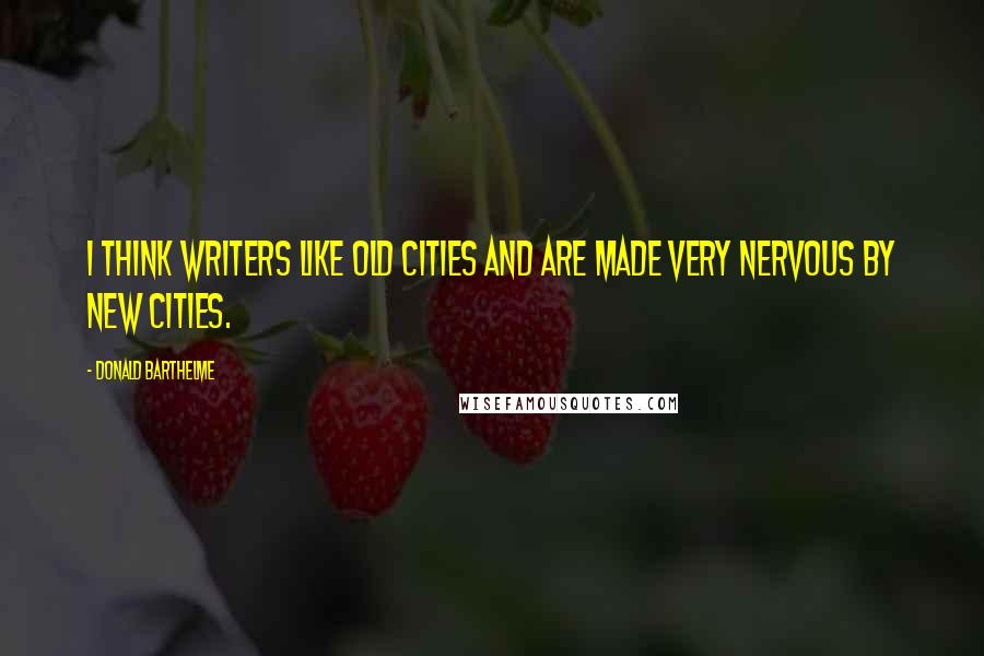 Donald Barthelme Quotes: I think writers like old cities and are made very nervous by new cities.