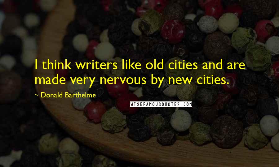 Donald Barthelme Quotes: I think writers like old cities and are made very nervous by new cities.