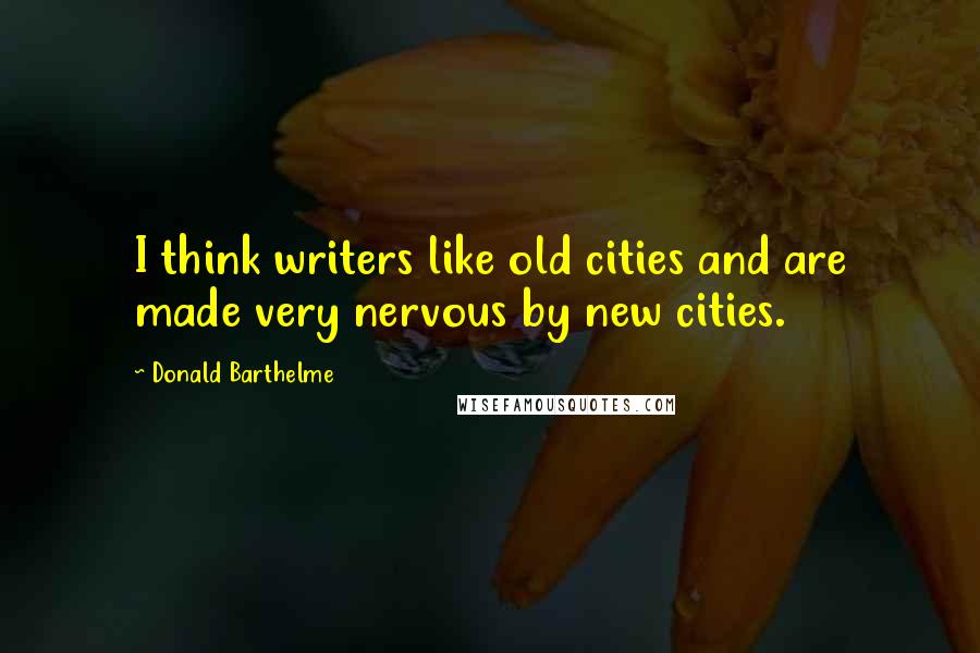 Donald Barthelme Quotes: I think writers like old cities and are made very nervous by new cities.