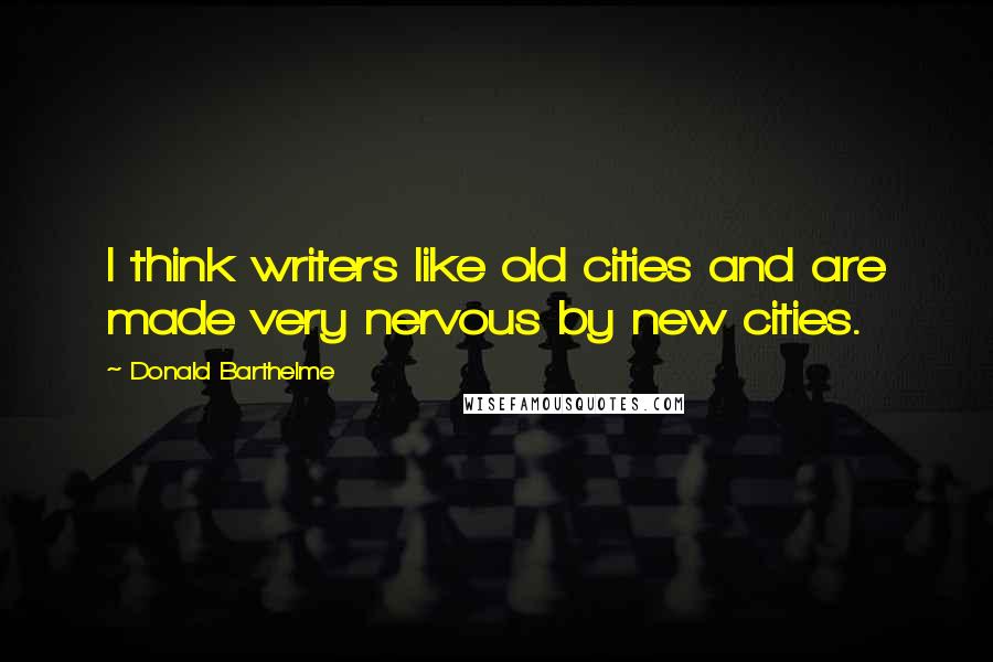 Donald Barthelme Quotes: I think writers like old cities and are made very nervous by new cities.