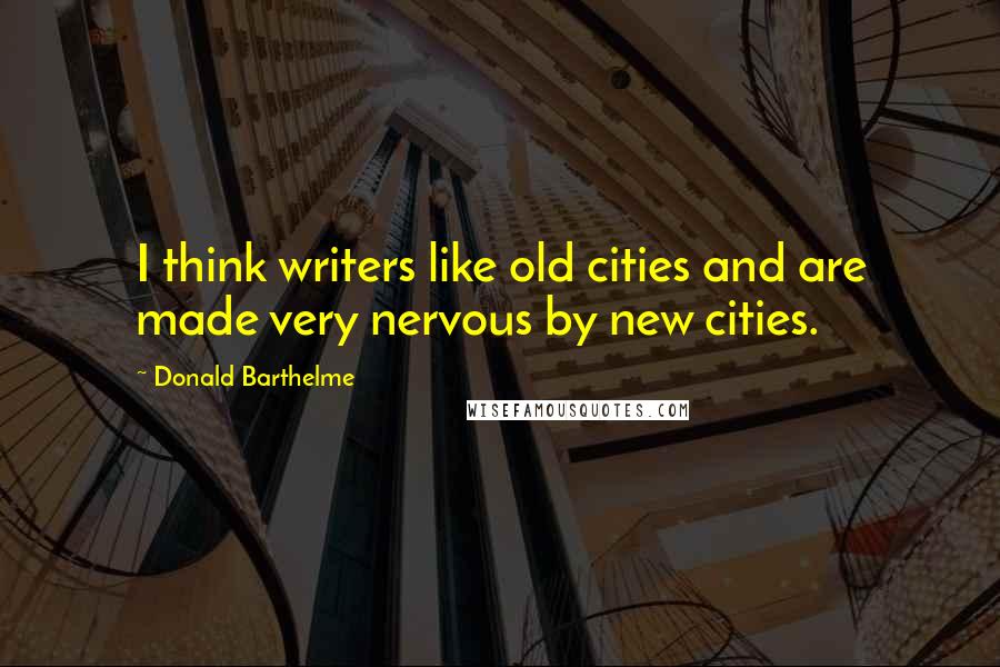 Donald Barthelme Quotes: I think writers like old cities and are made very nervous by new cities.