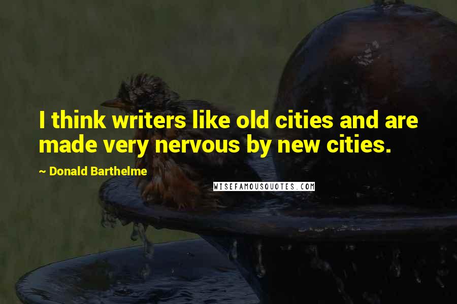 Donald Barthelme Quotes: I think writers like old cities and are made very nervous by new cities.