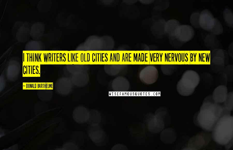 Donald Barthelme Quotes: I think writers like old cities and are made very nervous by new cities.
