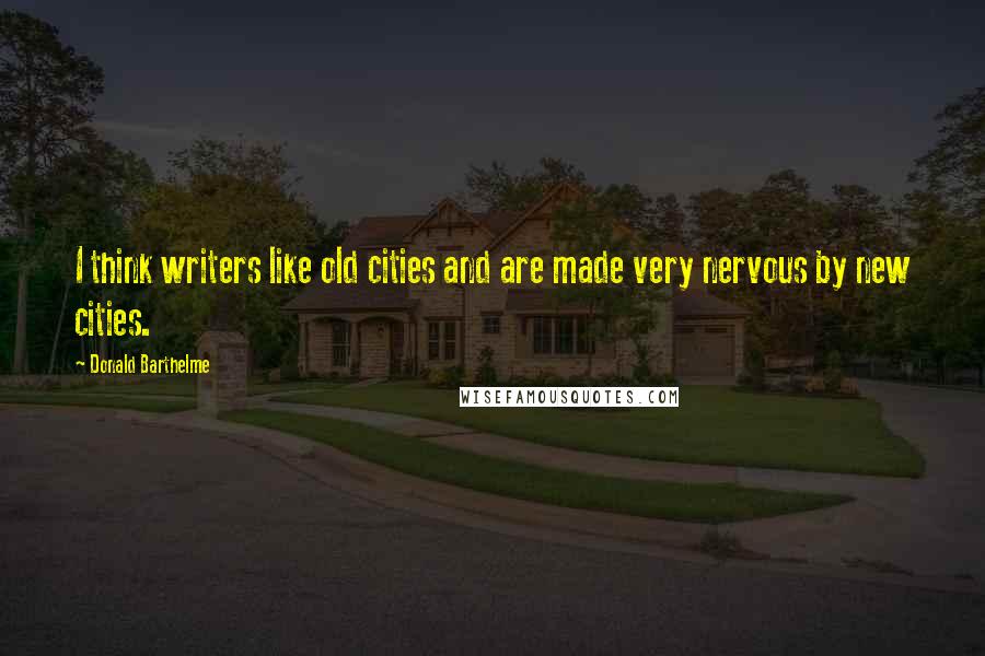 Donald Barthelme Quotes: I think writers like old cities and are made very nervous by new cities.