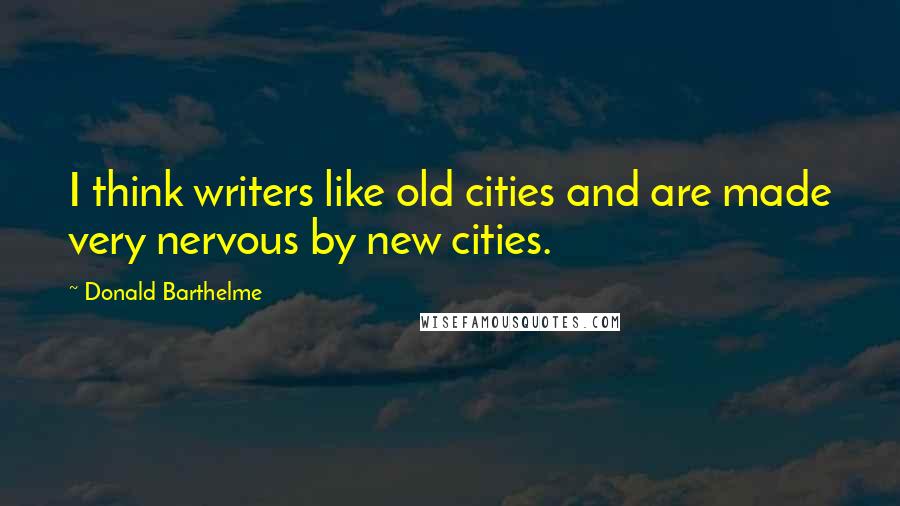 Donald Barthelme Quotes: I think writers like old cities and are made very nervous by new cities.